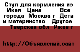 Стул для кормления из Икея › Цена ­ 800 - Все города, Москва г. Дети и материнство » Другое   . Тверская обл.,Ржев г.